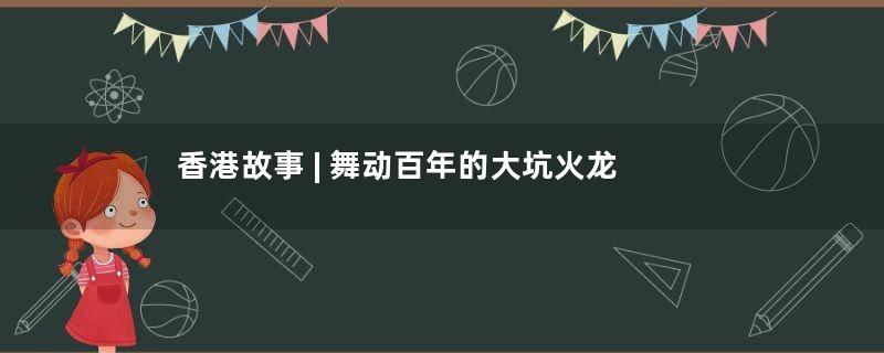 香港故事 | 舞动百年的大坑火龙